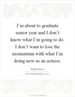 I’m about to graduate senior year and I don’t know what I’m going to do. I don’t want to lose the momentum with what I’m doing now as an actress Picture Quote #1
