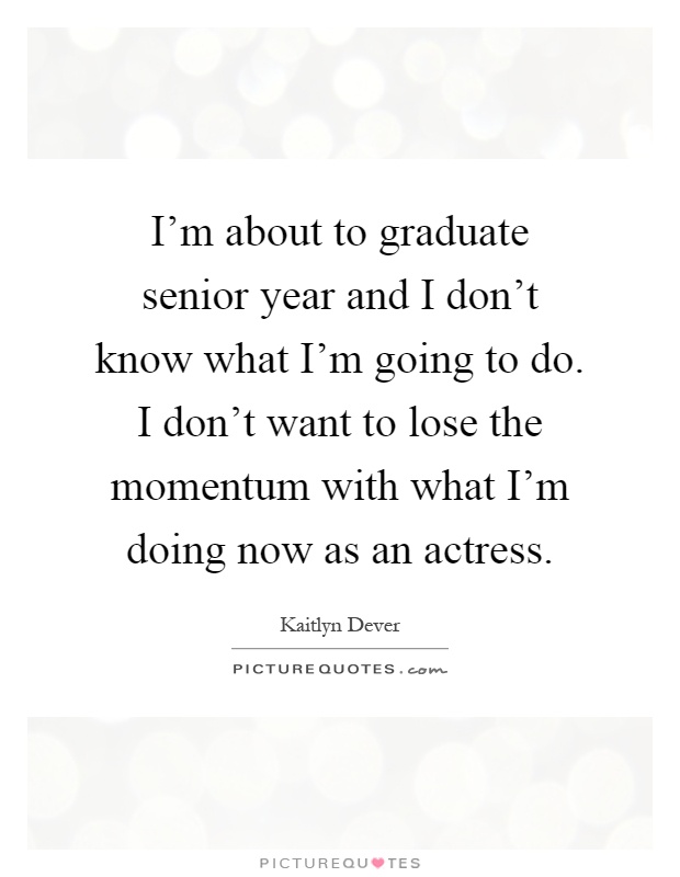 I'm about to graduate senior year and I don't know what I'm going to do. I don't want to lose the momentum with what I'm doing now as an actress Picture Quote #1