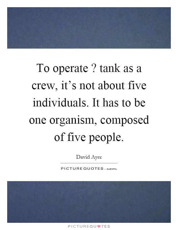 To operate? tank as a crew, it's not about five individuals. It has to be one organism, composed of five people Picture Quote #1
