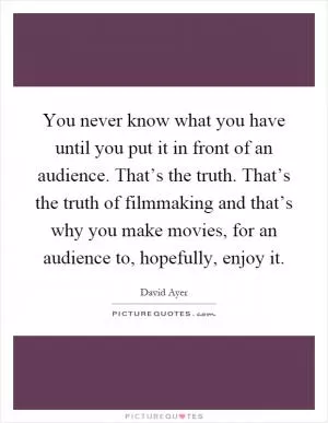 You never know what you have until you put it in front of an audience. That’s the truth. That’s the truth of filmmaking and that’s why you make movies, for an audience to, hopefully, enjoy it Picture Quote #1