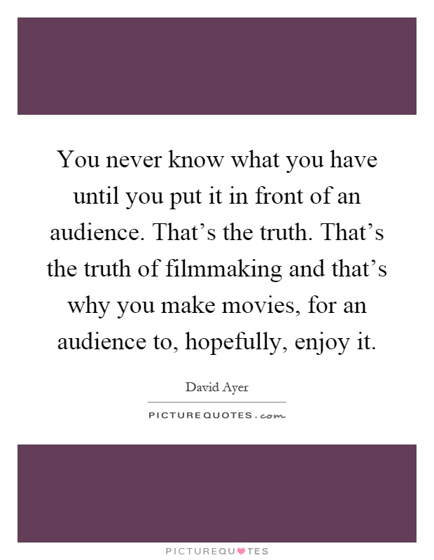 You never know what you have until you put it in front of an audience. That's the truth. That's the truth of filmmaking and that's why you make movies, for an audience to, hopefully, enjoy it Picture Quote #1