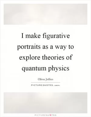 I make figurative portraits as a way to explore theories of quantum physics Picture Quote #1