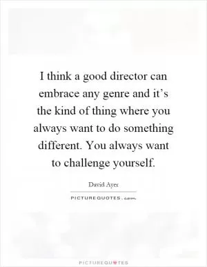 I think a good director can embrace any genre and it’s the kind of thing where you always want to do something different. You always want to challenge yourself Picture Quote #1