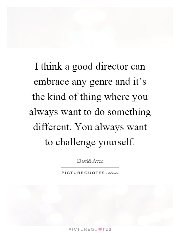 I think a good director can embrace any genre and it's the kind of thing where you always want to do something different. You always want to challenge yourself Picture Quote #1