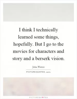 I think I technically learned some things, hopefully. But I go to the movies for characters and story and a berserk vision Picture Quote #1