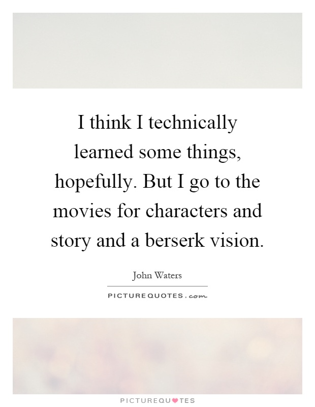 I think I technically learned some things, hopefully. But I go to the movies for characters and story and a berserk vision Picture Quote #1