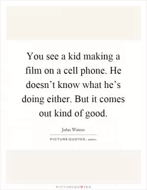 You see a kid making a film on a cell phone. He doesn’t know what he’s doing either. But it comes out kind of good Picture Quote #1