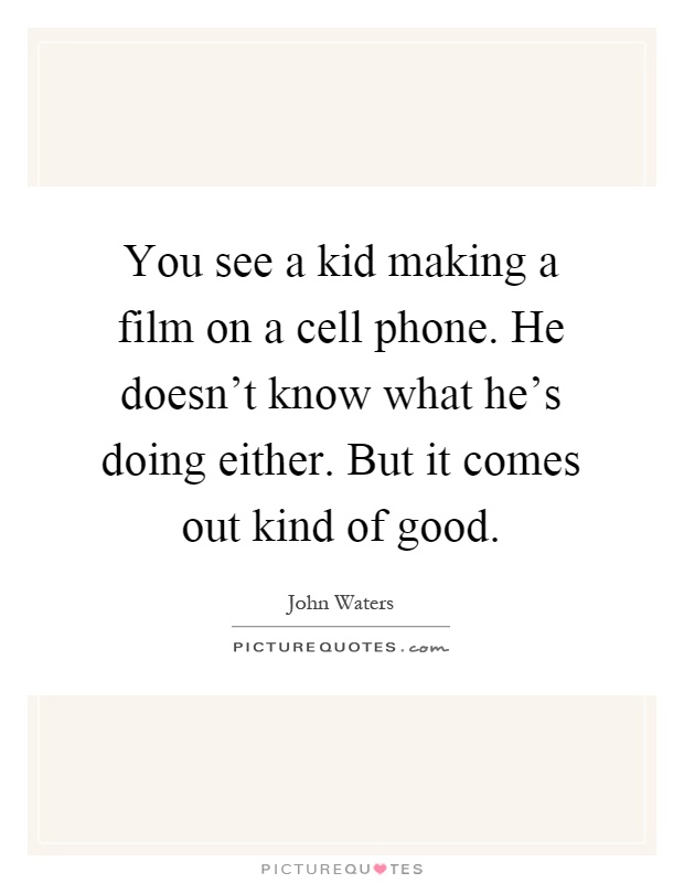 You see a kid making a film on a cell phone. He doesn't know what he's doing either. But it comes out kind of good Picture Quote #1