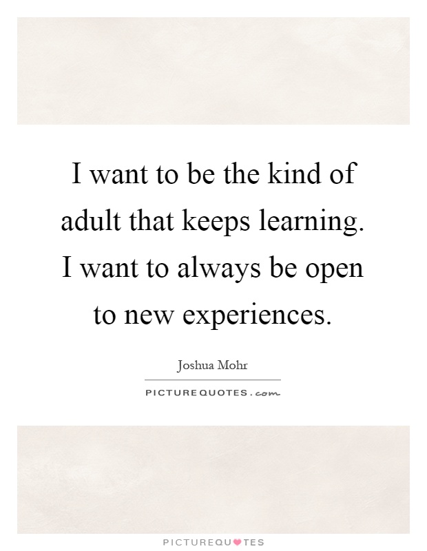 I want to be the kind of adult that keeps learning. I want to always be open to new experiences Picture Quote #1