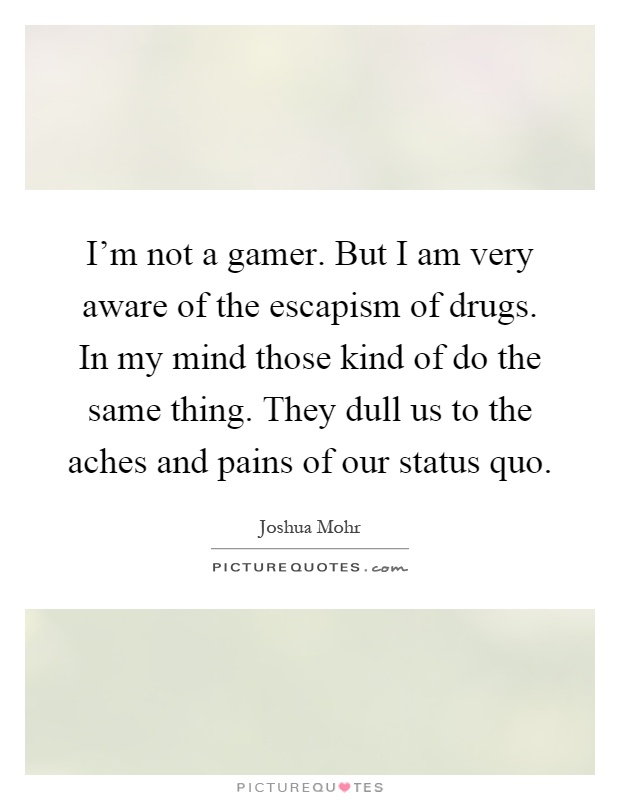 I'm not a gamer. But I am very aware of the escapism of drugs. In my mind those kind of do the same thing. They dull us to the aches and pains of our status quo Picture Quote #1