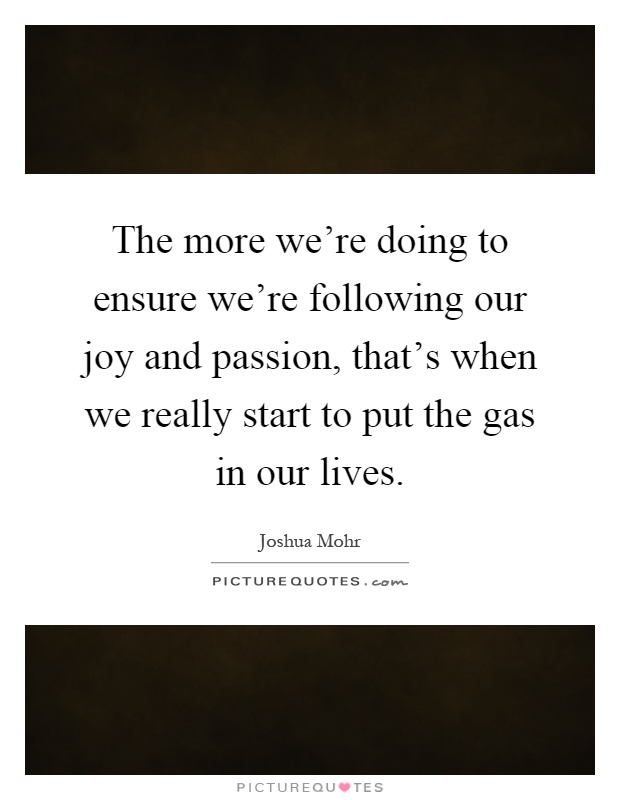 The more we're doing to ensure we're following our joy and passion, that's when we really start to put the gas in our lives Picture Quote #1