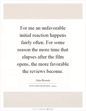 For me an unfavorable initial reaction happens fairly often. For some reason the more time that elapses after the film opens, the more favorable the reviews become Picture Quote #1