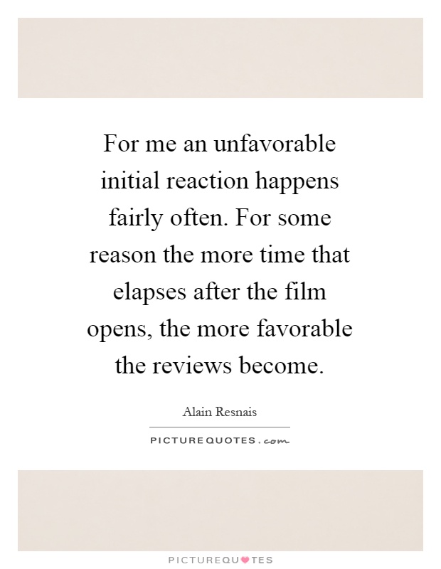 For me an unfavorable initial reaction happens fairly often. For some reason the more time that elapses after the film opens, the more favorable the reviews become Picture Quote #1