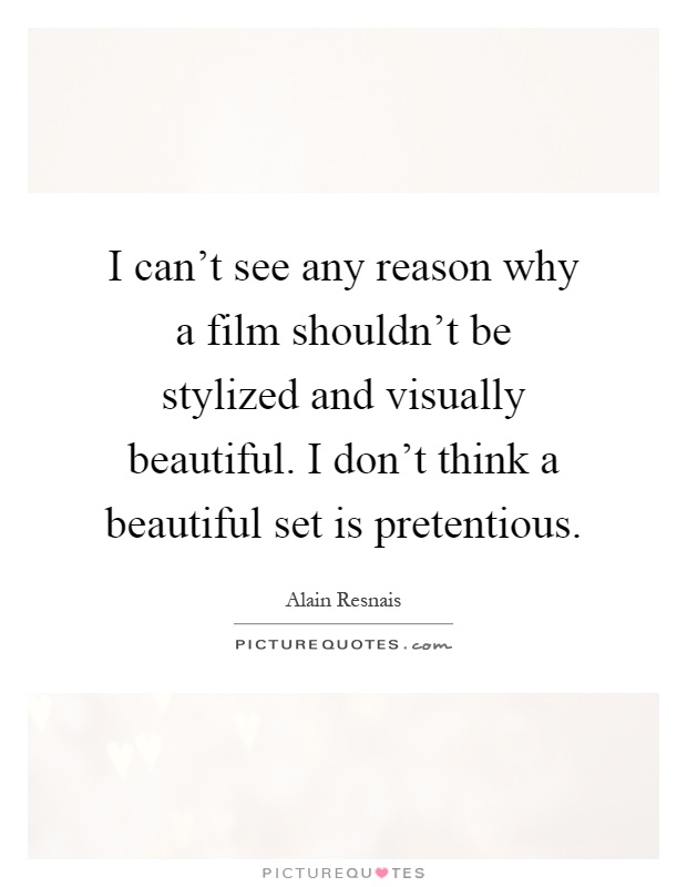 I can't see any reason why a film shouldn't be stylized and visually beautiful. I don't think a beautiful set is pretentious Picture Quote #1