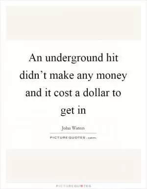 An underground hit didn’t make any money and it cost a dollar to get in Picture Quote #1