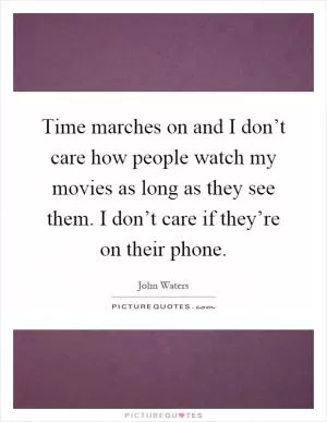 Time marches on and I don’t care how people watch my movies as long as they see them. I don’t care if they’re on their phone Picture Quote #1