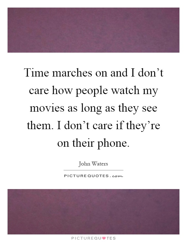 Time marches on and I don't care how people watch my movies as long as they see them. I don't care if they're on their phone Picture Quote #1