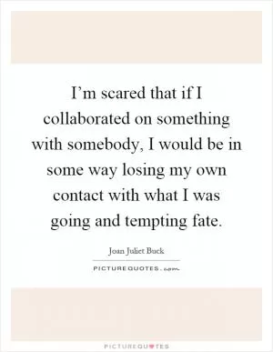 I’m scared that if I collaborated on something with somebody, I would be in some way losing my own contact with what I was going and tempting fate Picture Quote #1