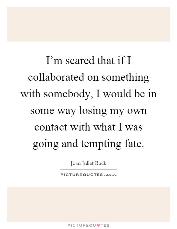 I'm scared that if I collaborated on something with somebody, I would be in some way losing my own contact with what I was going and tempting fate Picture Quote #1