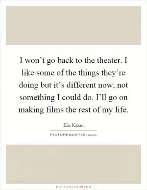 I won’t go back to the theater. I like some of the things they’re doing but it’s different now, not something I could do. I’ll go on making films the rest of my life Picture Quote #1