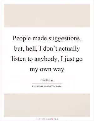 People made suggestions, but, hell, I don’t actually listen to anybody, I just go my own way Picture Quote #1