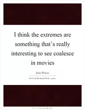 I think the extremes are something that’s really interesting to see coalesce in movies Picture Quote #1