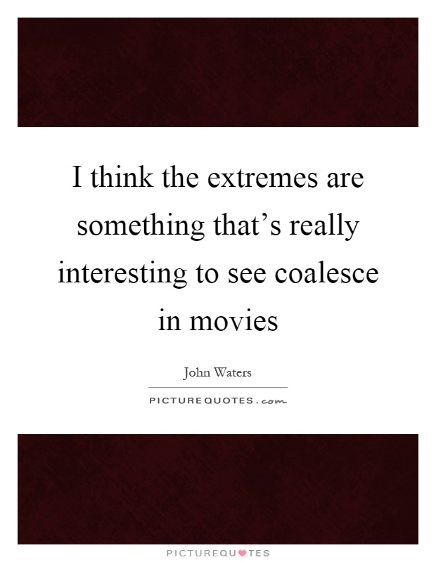 I think the extremes are something that's really interesting to see coalesce in movies Picture Quote #1