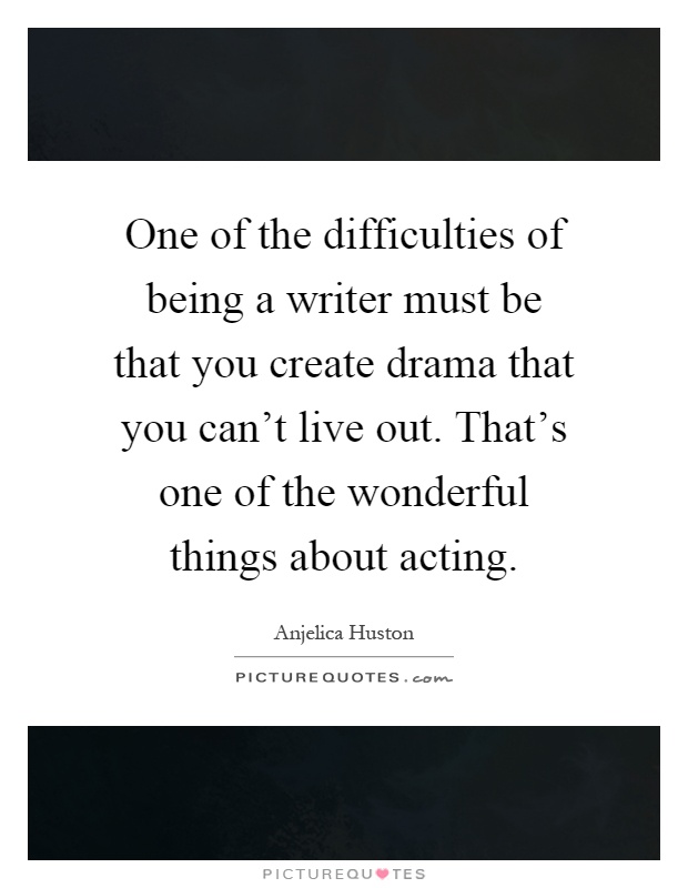 One of the difficulties of being a writer must be that you create drama that you can't live out. That's one of the wonderful things about acting Picture Quote #1