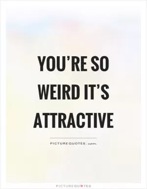 You’re so weird it’s attractive Picture Quote #1