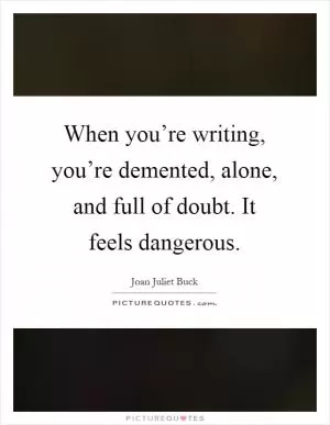 When you’re writing, you’re demented, alone, and full of doubt. It feels dangerous Picture Quote #1
