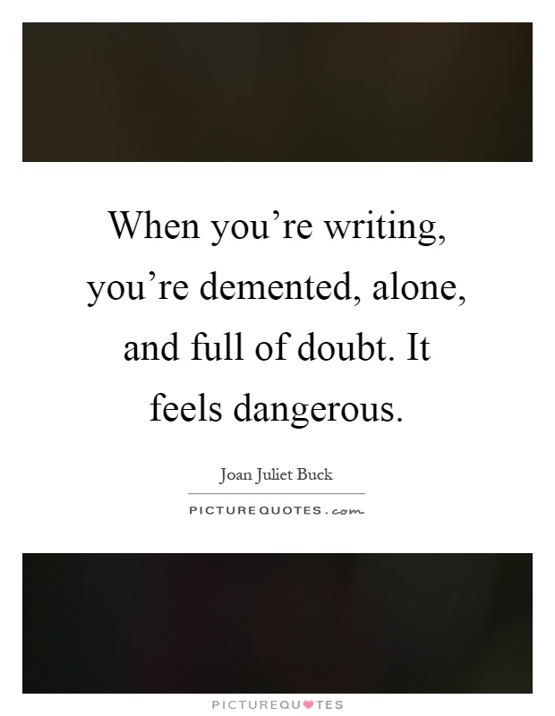 When you're writing, you're demented, alone, and full of doubt. It feels dangerous Picture Quote #1