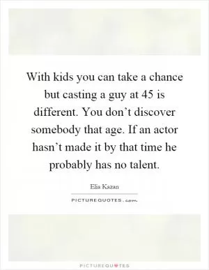 With kids you can take a chance but casting a guy at 45 is different. You don’t discover somebody that age. If an actor hasn’t made it by that time he probably has no talent Picture Quote #1