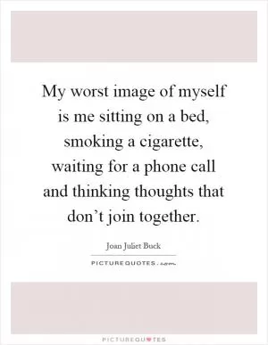 My worst image of myself is me sitting on a bed, smoking a cigarette, waiting for a phone call and thinking thoughts that don’t join together Picture Quote #1