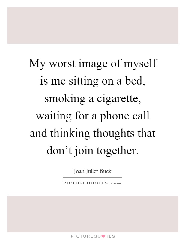 My worst image of myself is me sitting on a bed, smoking a cigarette, waiting for a phone call and thinking thoughts that don't join together Picture Quote #1