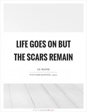 Life goes on but the scars remain Picture Quote #1