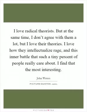 I love radical theorists. But at the same time, I don’t agree with them a lot, but I love their theories. I love how they intellectualize rage, and this inner battle that such a tiny percent of people really care about. I find that the most interesting Picture Quote #1