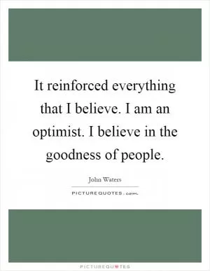 It reinforced everything that I believe. I am an optimist. I believe in the goodness of people Picture Quote #1