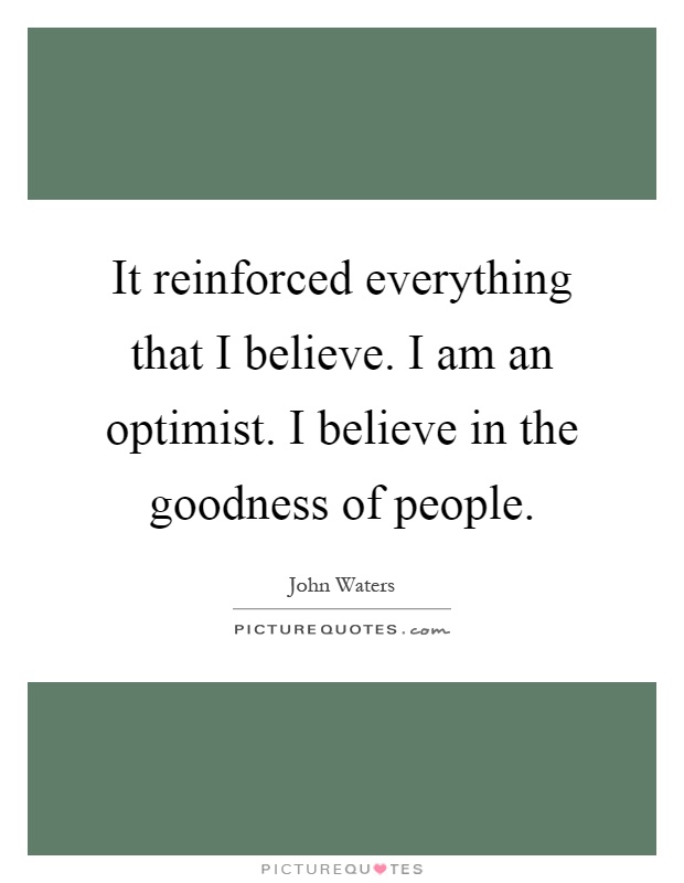 It reinforced everything that I believe. I am an optimist. I believe in the goodness of people Picture Quote #1