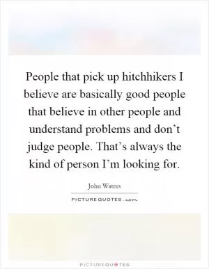 People that pick up hitchhikers I believe are basically good people that believe in other people and understand problems and don’t judge people. That’s always the kind of person I’m looking for Picture Quote #1