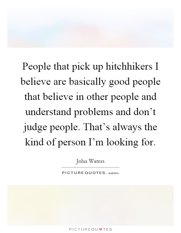 People that pick up hitchhikers I believe are basically good people that believe in other people and understand problems and don't judge people. That's always the kind of person I'm looking for Picture Quote #1