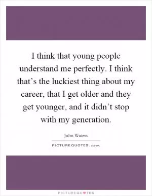I think that young people understand me perfectly. I think that’s the luckiest thing about my career, that I get older and they get younger, and it didn’t stop with my generation Picture Quote #1