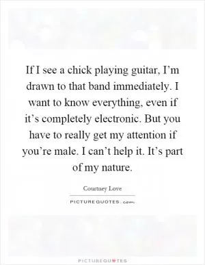 If I see a chick playing guitar, I’m drawn to that band immediately. I want to know everything, even if it’s completely electronic. But you have to really get my attention if you’re male. I can’t help it. It’s part of my nature Picture Quote #1