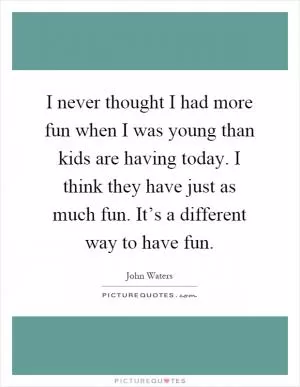 I never thought I had more fun when I was young than kids are having today. I think they have just as much fun. It’s a different way to have fun Picture Quote #1