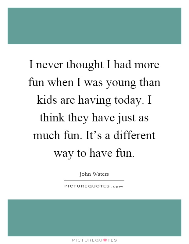 I never thought I had more fun when I was young than kids are having today. I think they have just as much fun. It's a different way to have fun Picture Quote #1
