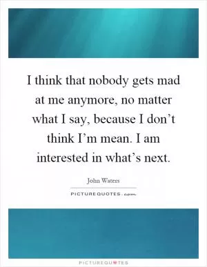 I think that nobody gets mad at me anymore, no matter what I say, because I don’t think I’m mean. I am interested in what’s next Picture Quote #1