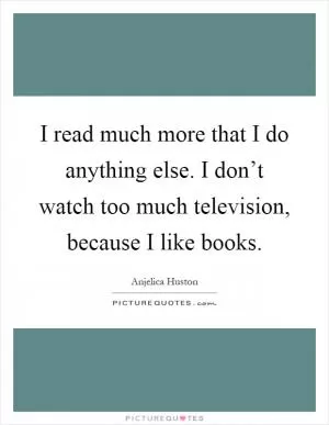 I read much more that I do anything else. I don’t watch too much television, because I like books Picture Quote #1