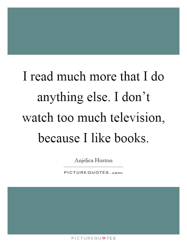 I read much more that I do anything else. I don't watch too much television, because I like books Picture Quote #1