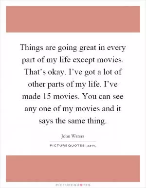 Things are going great in every part of my life except movies. That’s okay. I’ve got a lot of other parts of my life. I’ve made 15 movies. You can see any one of my movies and it says the same thing Picture Quote #1