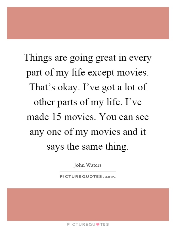 Things are going great in every part of my life except movies. That's okay. I've got a lot of other parts of my life. I've made 15 movies. You can see any one of my movies and it says the same thing Picture Quote #1