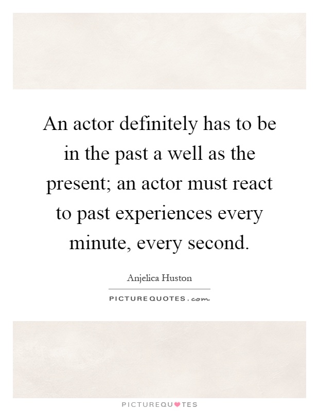An actor definitely has to be in the past a well as the present; an actor must react to past experiences every minute, every second Picture Quote #1